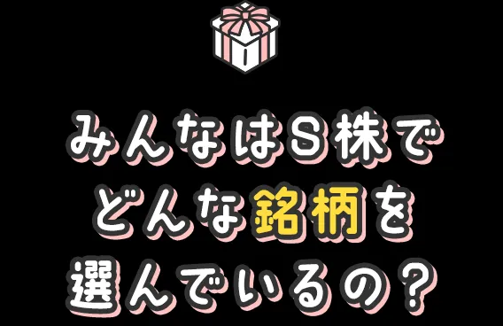 みんなはS株でどんな銘柄を選んでいるの？