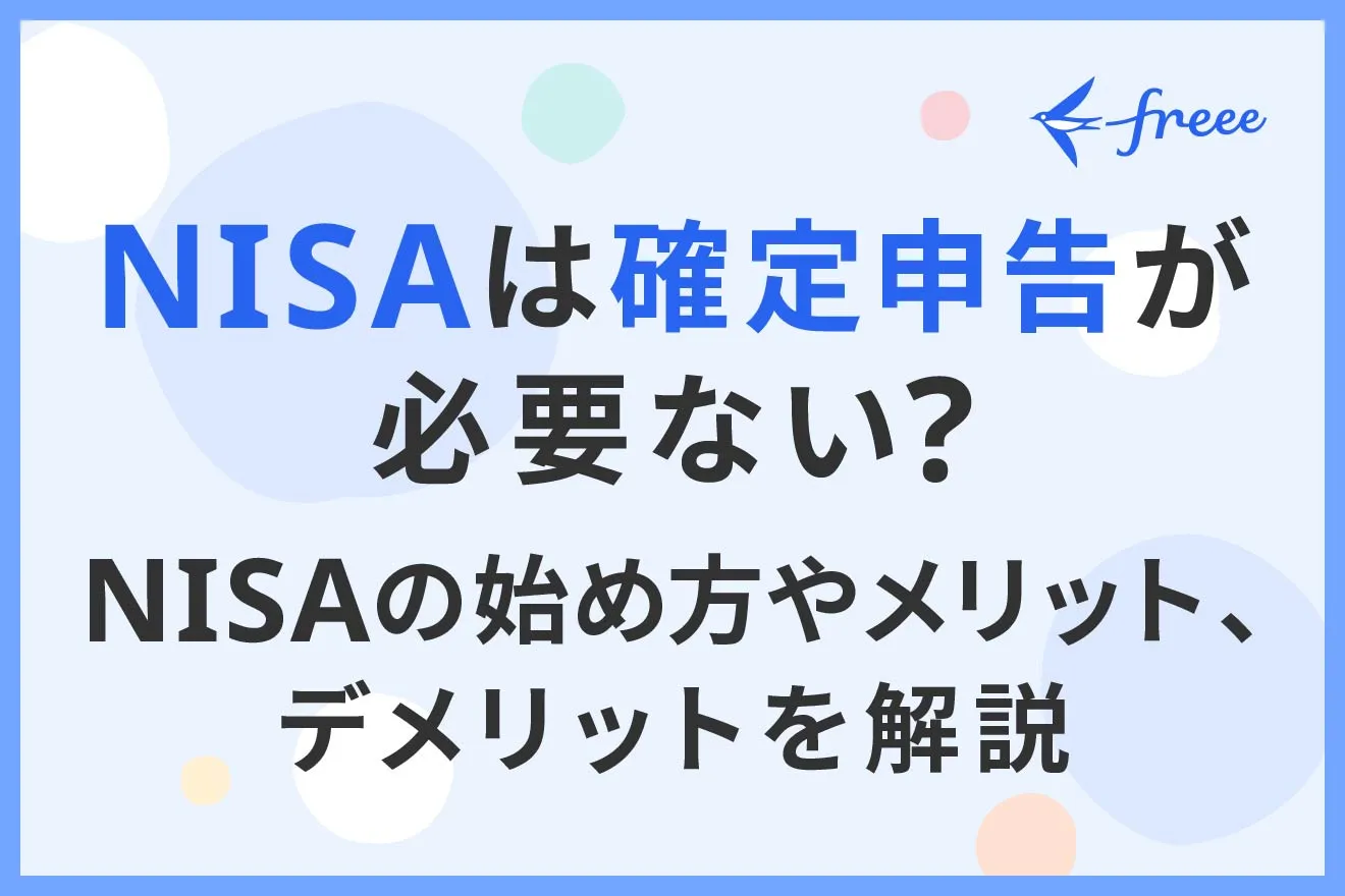 NISAは確定申告が必要ない？ NISAの始め方やメリット、デメリットを解説   経営者から担当者にまで役立つバックオフィス基礎知識   クラウド会計ソフト freee