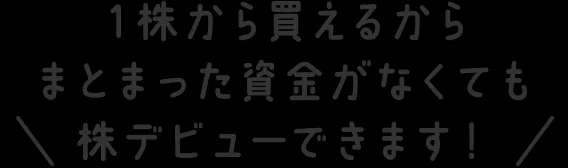 １株から買えるからまとまった資金がなくても株デビューできます！