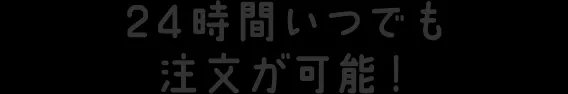 24時間いつでも注文が可能！