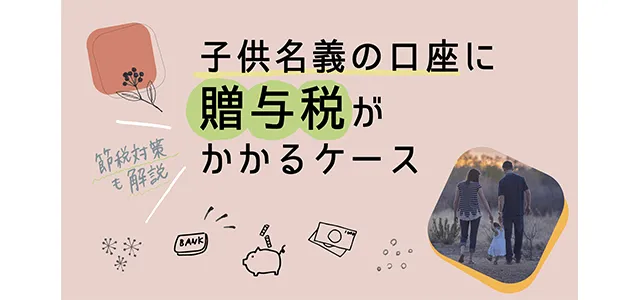 子供名義の口座に贈与税がかかるケース｜節税対策も解説